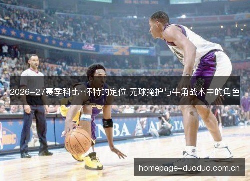 2026-27赛季科比·怀特的定位 无球掩护与牛角战术中的角色