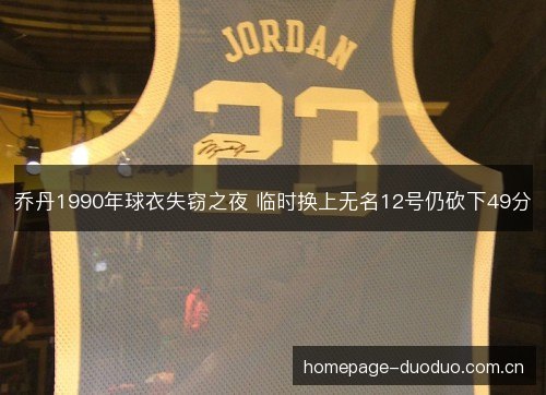 乔丹1990年球衣失窃之夜 临时换上无名12号仍砍下49分 乔丹1990年球衣失窃之夜 临时换上无名12号仍砍下49分